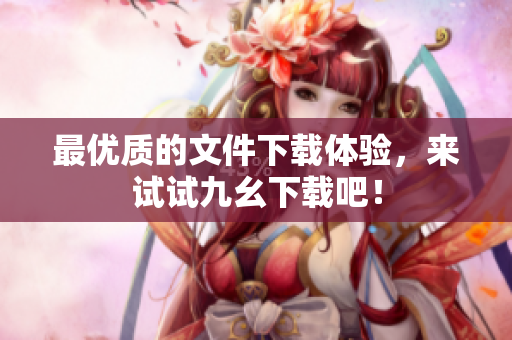 最优质的文件下载体验，来试试九幺下载吧！