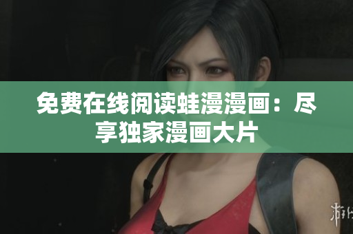 免费在线阅读蛙漫漫画：尽享独家漫画大片