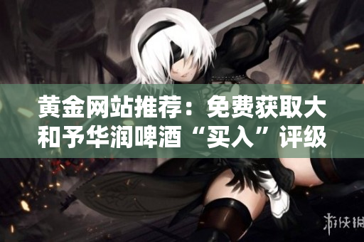 黄金网站推荐：免费获取大和予华润啤酒“买入”评级！
