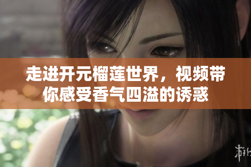 走进开元榴莲世界，视频带你感受香气四溢的诱惑