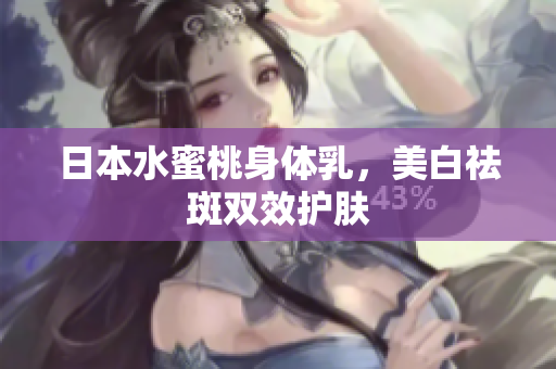 日本水蜜桃身体乳，美白祛斑双效护肤