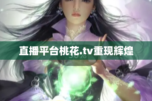 直播平台桃花.tv重现辉煌