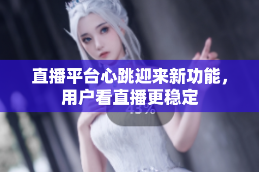 直播平台心跳迎来新功能，用户看直播更稳定