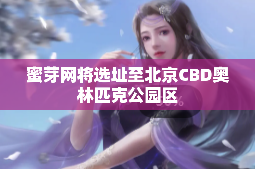 蜜芽网将选址至北京CBD奥林匹克公园区