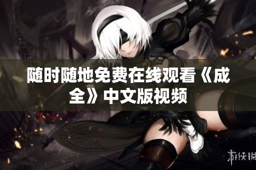 随时随地免费在线观看《成全》中文版视频