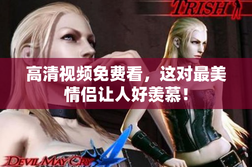 高清视频免费看，这对最美情侣让人好羡慕！