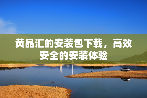 黄品汇的安装包下载，高效安全的安装体验