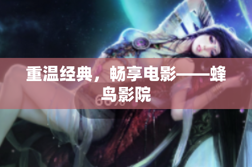 重温经典，畅享电影——蜂鸟影院