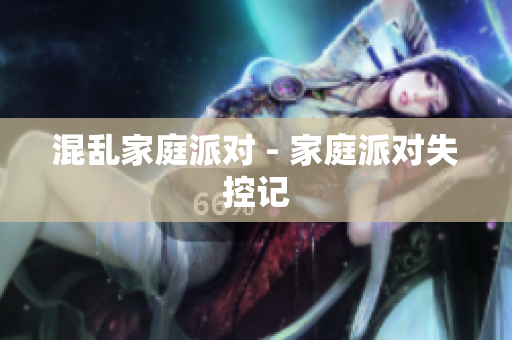 混乱家庭派对 - 家庭派对失控记