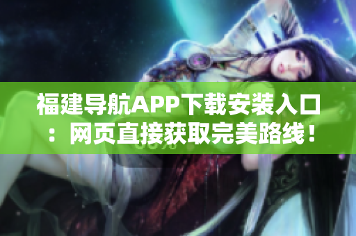 福建导航APP下载安装入口：网页直接获取完美路线！