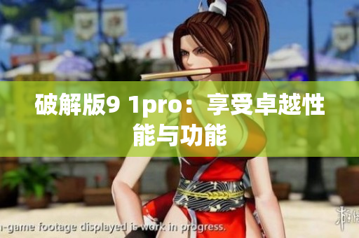 破解版9 1pro：享受卓越性能与功能