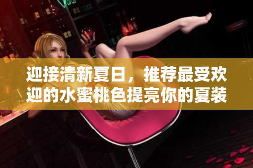 迎接清新夏日，推荐最受欢迎的水蜜桃色提亮你的夏装搭配
