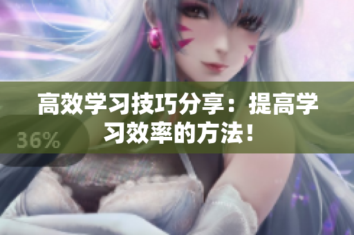高效学习技巧分享：提高学习效率的方法！