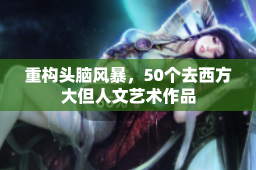 重构头脑风暴，50个去西方大但人文艺术作品