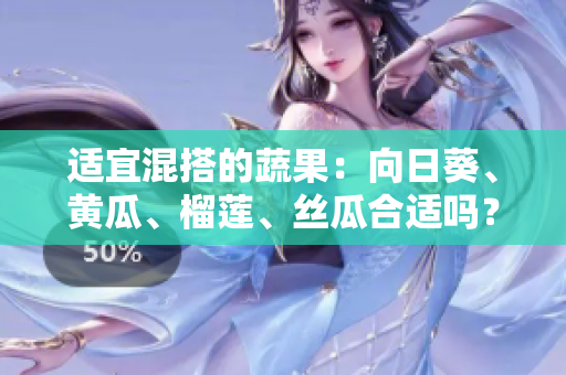 适宜混搭的蔬果：向日葵、黄瓜、榴莲、丝瓜合适吗？