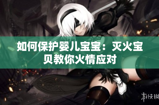 如何保护婴儿宝宝：灭火宝贝教你火情应对