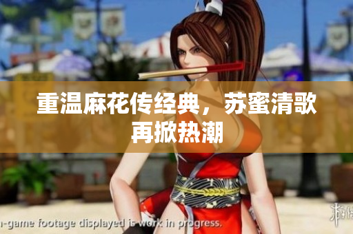 重温麻花传经典，苏蜜清歌再掀热潮