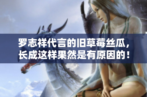 罗志祥代言的旧草莓丝瓜，长成这样果然是有原因的！