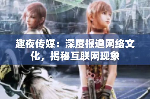 趣夜传媒：深度报道网络文化，揭秘互联网现象