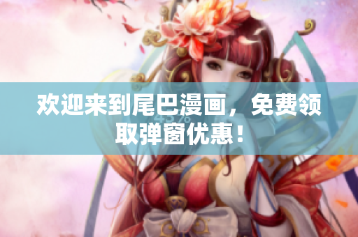 欢迎来到尾巴漫画，免费领取弹窗优惠！