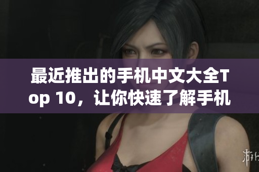 最近推出的手机中文大全Top 10，让你快速了解手机品牌与型号