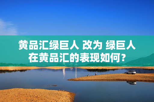 黄品汇绿巨人 改为 绿巨人在黄品汇的表现如何？