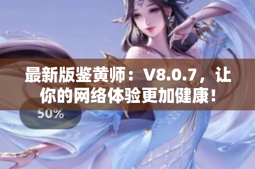 最新版鉴黄师：V8.0.7，让你的网络体验更加健康！