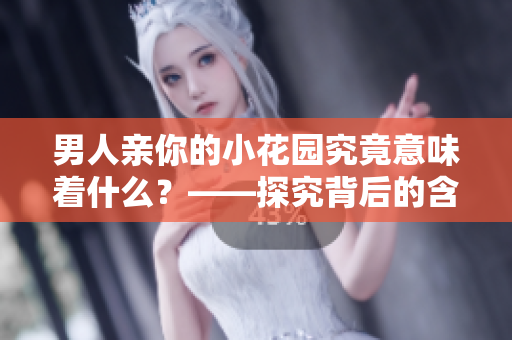 男人亲你的小花园究竟意味着什么？——探究背后的含义