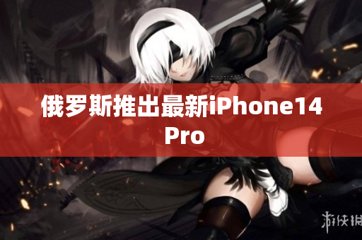 俄罗斯推出最新iPhone14 Pro