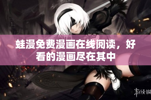 蛙漫免费漫画在线阅读，好看的漫画尽在其中