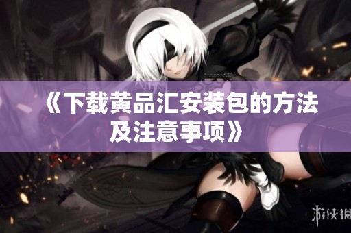 《下载黄品汇安装包的方法及注意事项》