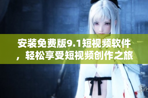 安装免费版9.1短视频软件，轻松享受短视频创作之旅