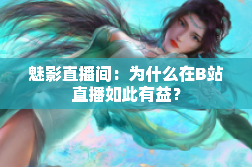 魅影直播间：为什么在B站直播如此有益？