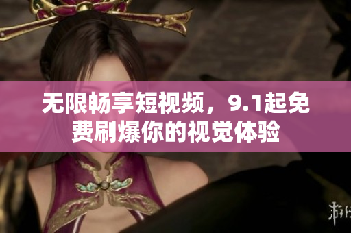 无限畅享短视频，9.1起免费刷爆你的视觉体验