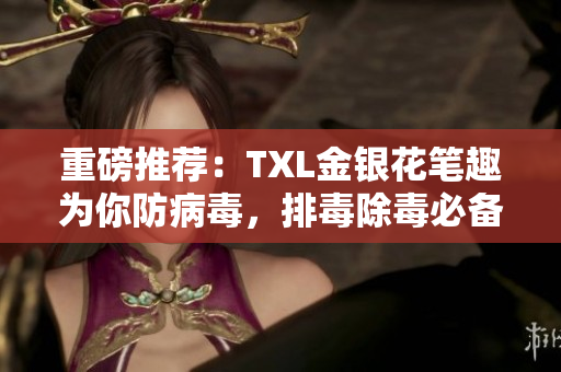 重磅推荐：TXL金银花笔趣为你防病毒，排毒除毒必备！