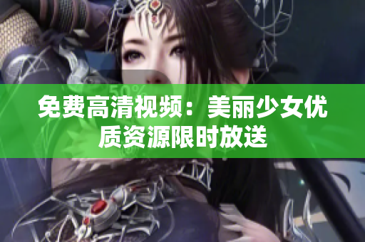 免费高清视频：美丽少女优质资源限时放送
