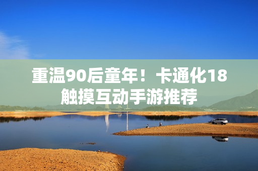 重温90后童年！卡通化18触摸互动手游推荐