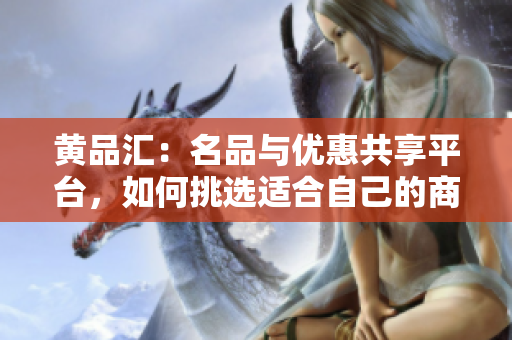 黄品汇：名品与优惠共享平台，如何挑选适合自己的商品？