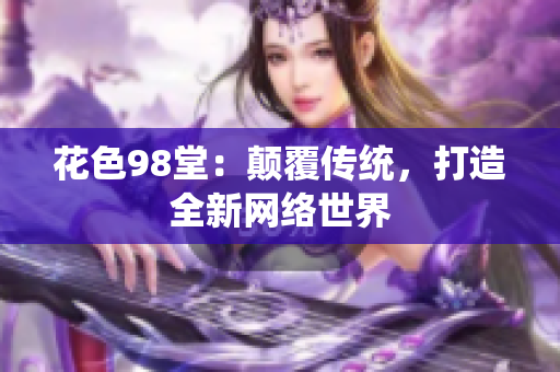 花色98堂：颠覆传统，打造全新网络世界