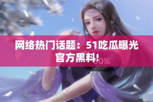 网络热门话题：51吃瓜曝光官方黑料!