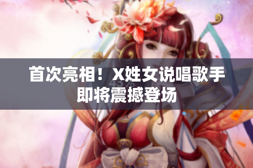 首次亮相！X姓女说唱歌手即将震撼登场