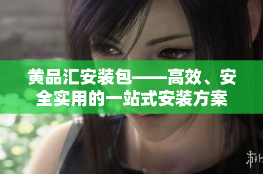 黄品汇安装包——高效、安全实用的一站式安装方案