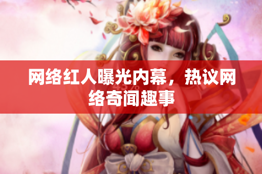 网络红人曝光内幕，热议网络奇闻趣事