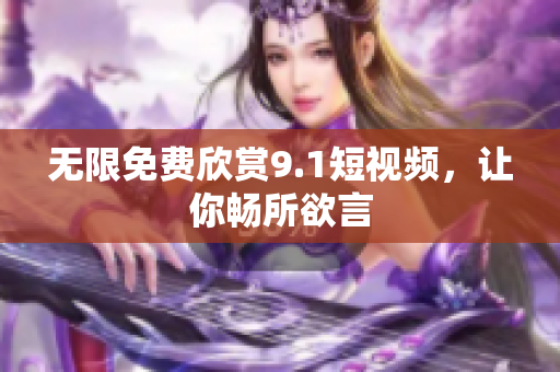 无限免费欣赏9.1短视频，让你畅所欲言