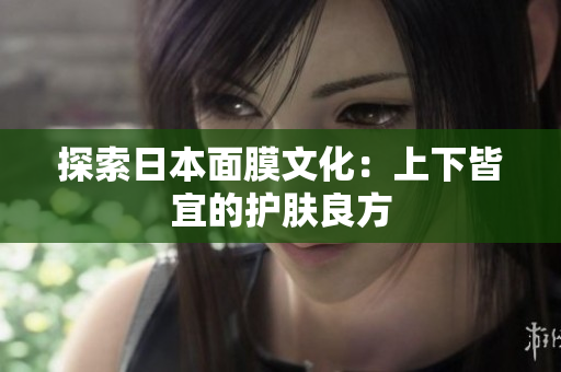 探索日本面膜文化：上下皆宜的护肤良方