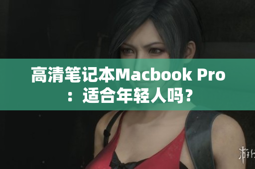 高清笔记本Macbook Pro：适合年轻人吗？