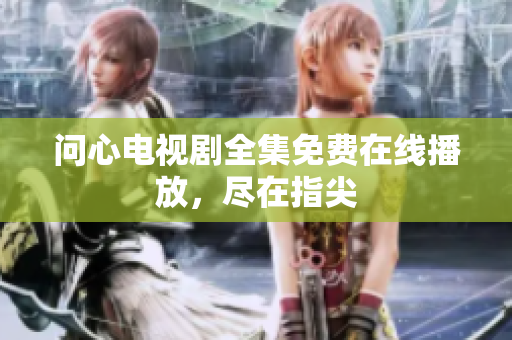 问心电视剧全集免费在线播放，尽在指尖