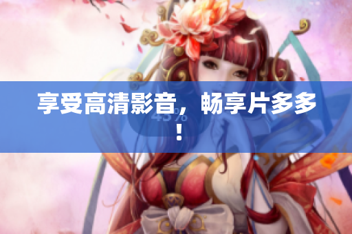 享受高清影音，畅享片多多！