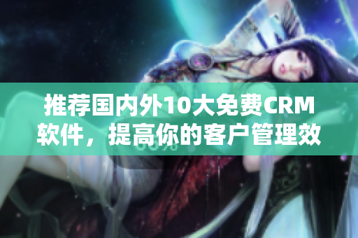 推荐国内外10大免费CRM软件，提高你的客户管理效率