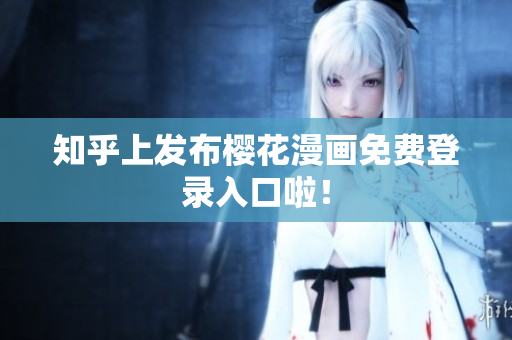 知乎上发布樱花漫画免费登录入口啦！